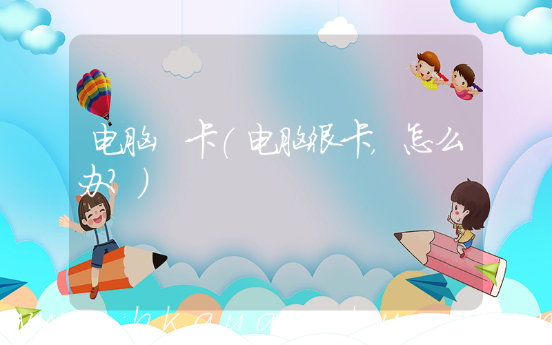 电脑 卡(电脑很卡，怎么办？)